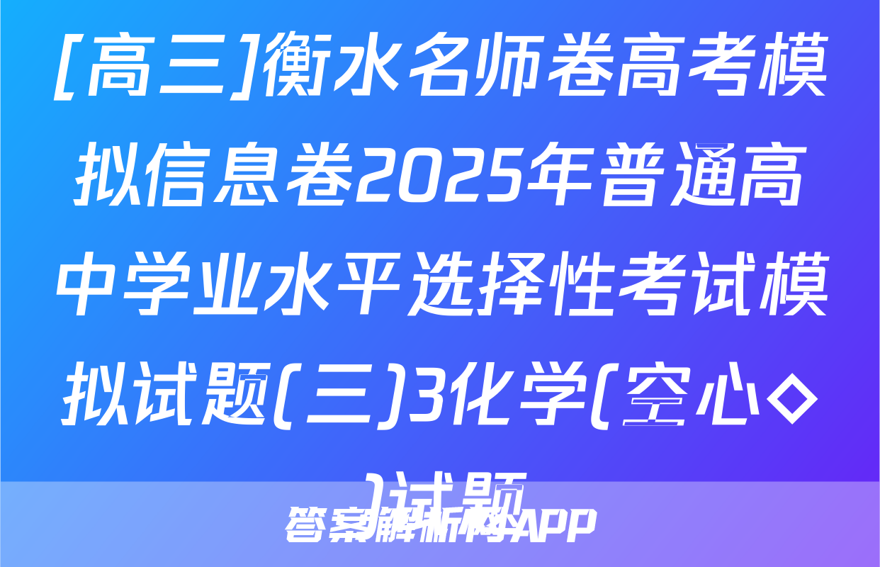 [高三]衡水名师卷高考模拟信息卷2025年普通高中学业水平选择性考试模拟试题(三)3化学(空心◇)试题
