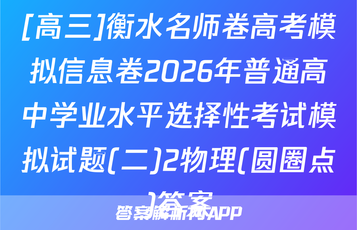 [高三]衡水名师卷高考模拟信息卷2026年普通高中学业水平选择性考试模拟试题(二)2物理(圆圈点)答案
