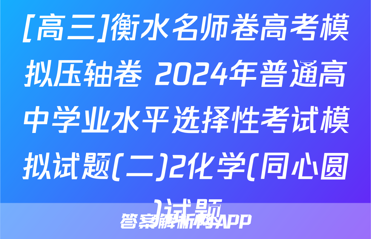 [高三]衡水名师卷高考模拟压轴卷 2024年普通高中学业水平选择性考试模拟试题(二)2化学(同心圆)试题