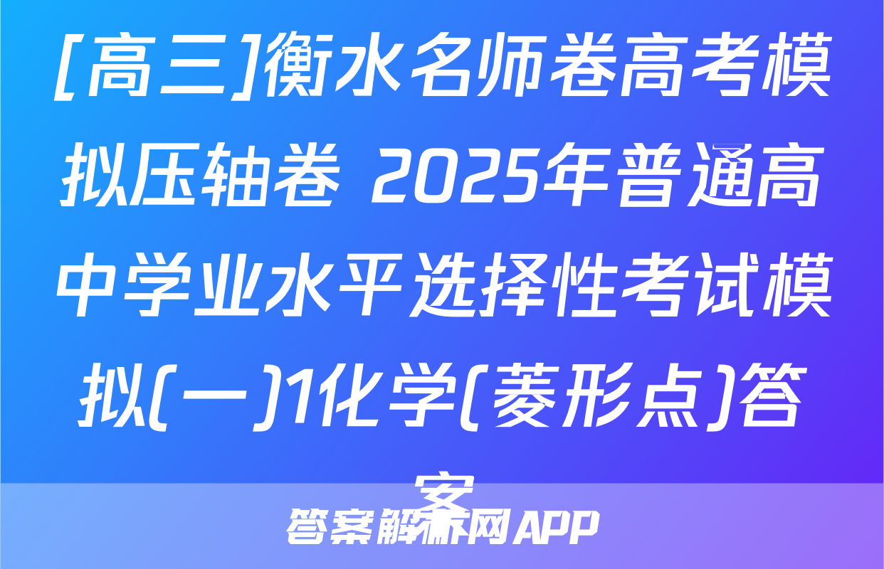 [高三]衡水名师卷高考模拟压轴卷 2025年普通高中学业水平选择性考试模拟(一)1化学(菱形点)答案