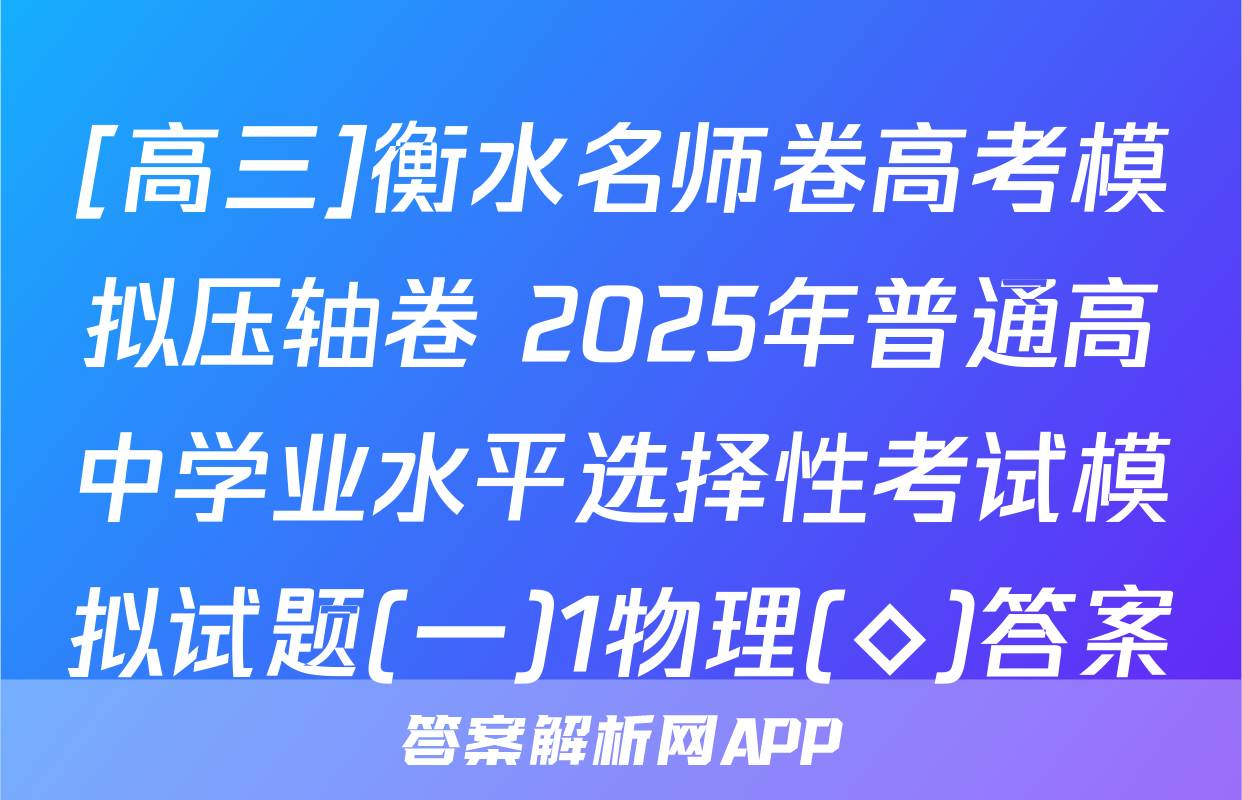 [高三]衡水名师卷高考模拟压轴卷 2025年普通高中学业水平选择性考试模拟试题(一)1物理(◇)答案