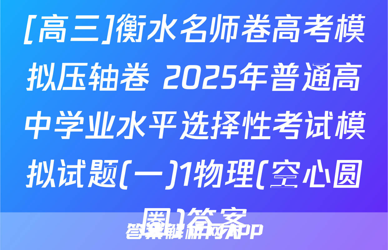 [高三]衡水名师卷高考模拟压轴卷 2025年普通高中学业水平选择性考试模拟试题(一)1物理(空心圆圈)答案