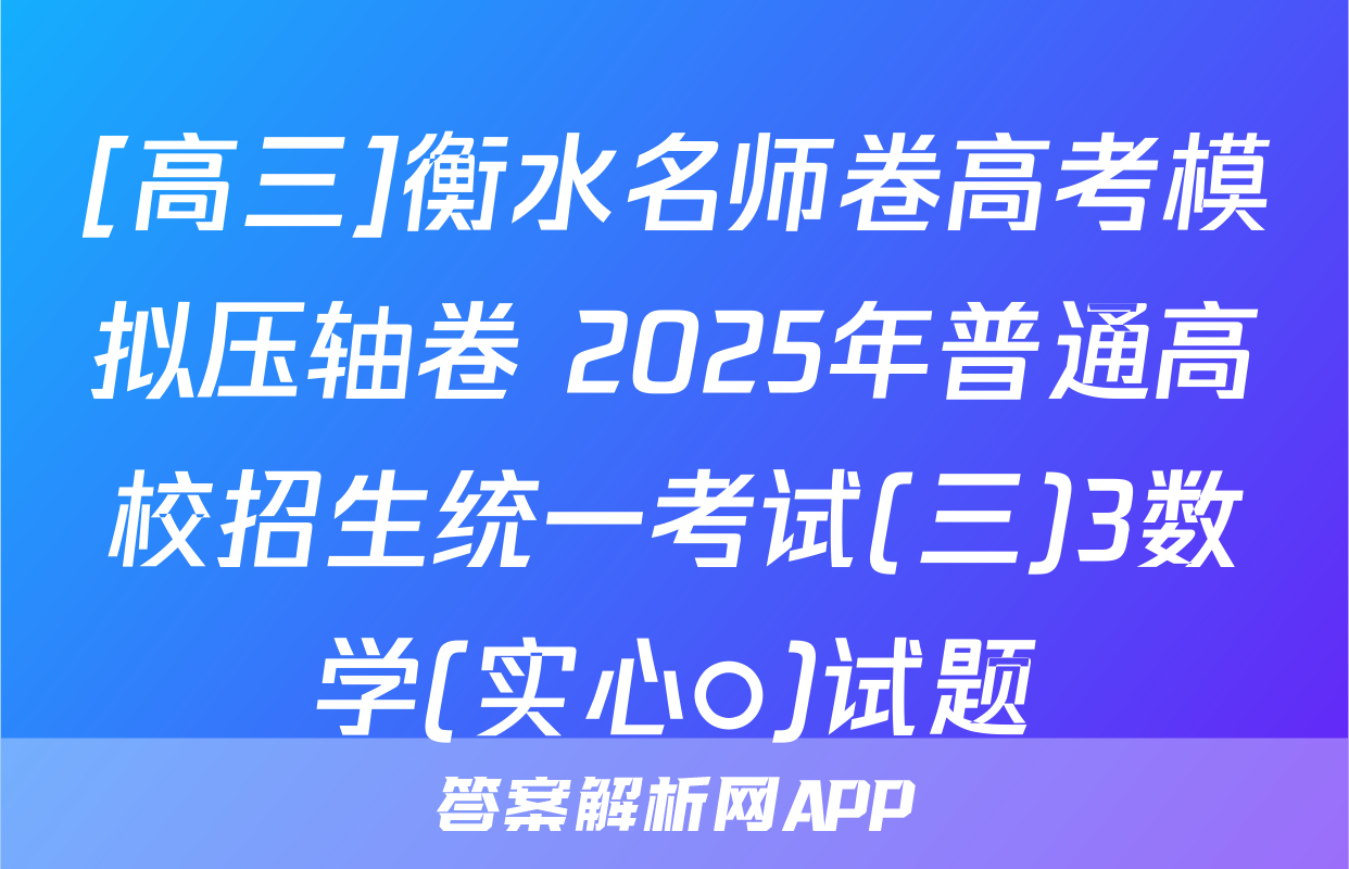 [高三]衡水名师卷高考模拟压轴卷 2025年普通高校招生统一考试(三)3数学(实心○)试题