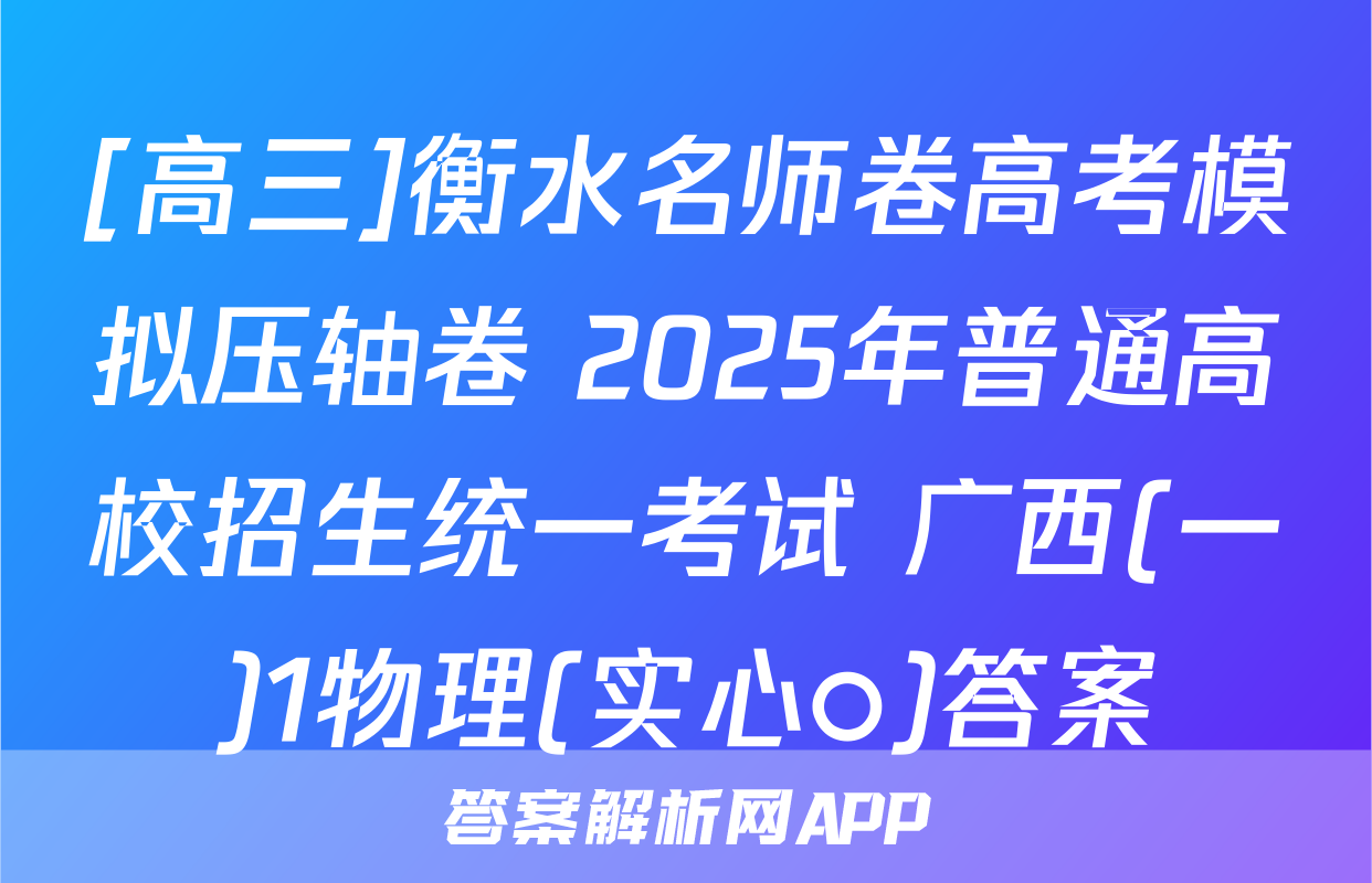 [高三]衡水名师卷高考模拟压轴卷 2025年普通高校招生统一考试 广西(一)1物理(实心○)答案