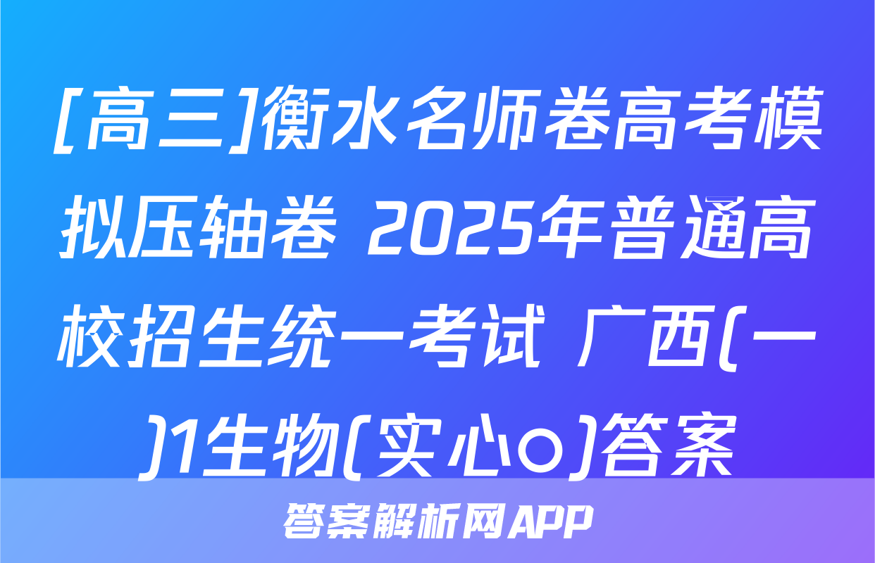 [高三]衡水名师卷高考模拟压轴卷 2025年普通高校招生统一考试 广西(一)1生物(实心○)答案