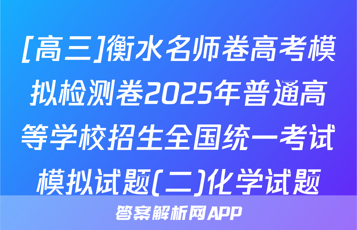 [高三]衡水名师卷高考模拟检测卷2025年普通高等学校招生全国统一考试模拟试题(二)化学试题