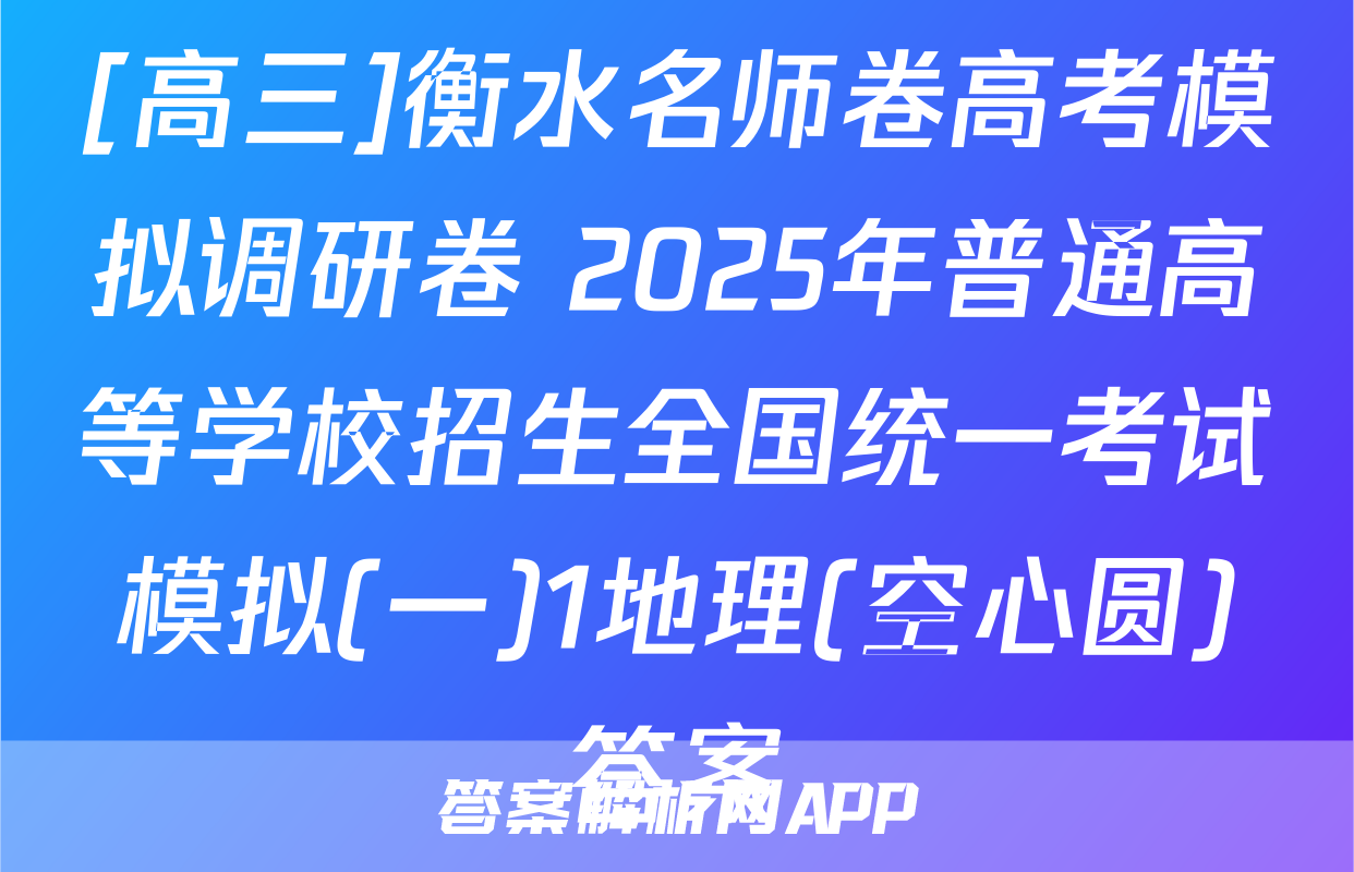 [高三]衡水名师卷高考模拟调研卷 2025年普通高等学校招生全国统一考试模拟(一)1地理(空心圆)答案