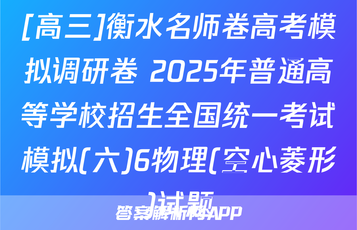[高三]衡水名师卷高考模拟调研卷 2025年普通高等学校招生全国统一考试模拟(六)6物理(空心菱形)试题