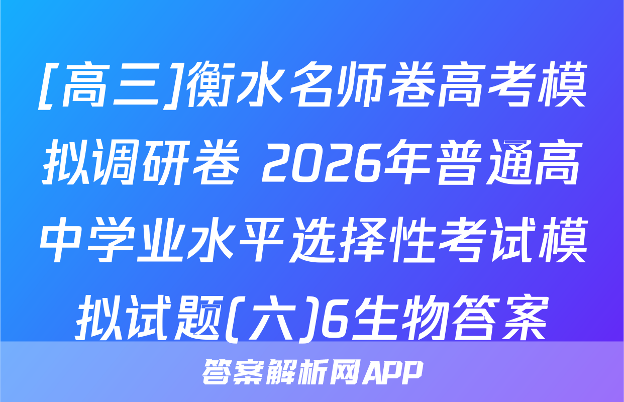 [高三]衡水名师卷高考模拟调研卷 2026年普通高中学业水平选择性考试模拟试题(六)6生物答案