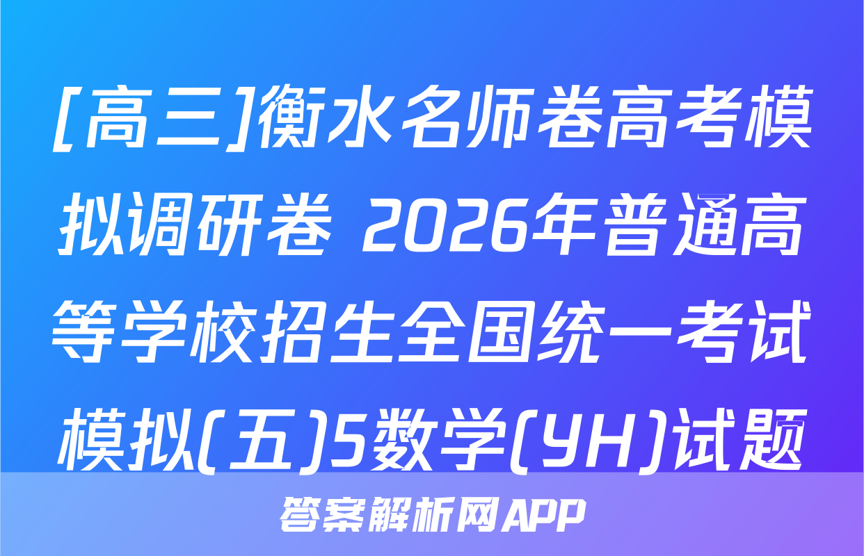 [高三]衡水名师卷高考模拟调研卷 2026年普通高等学校招生全国统一考试模拟(五)5数学(YH)试题