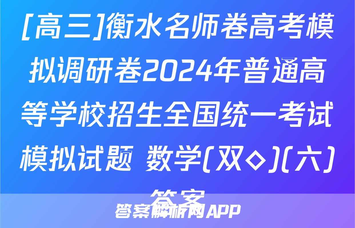 [高三]衡水名师卷高考模拟调研卷2024年普通高等学校招生全国统一考试模拟试题 数学(双◇)(六)答案