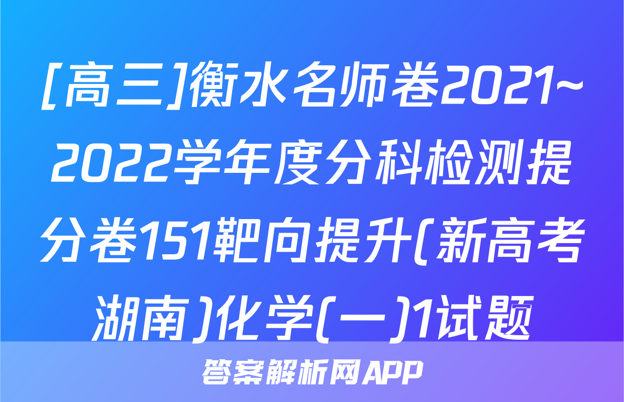 [高三]衡水名师卷2021~2022学年度分科检测提分卷151靶向提升(新高考湖南)化学(一)1试题