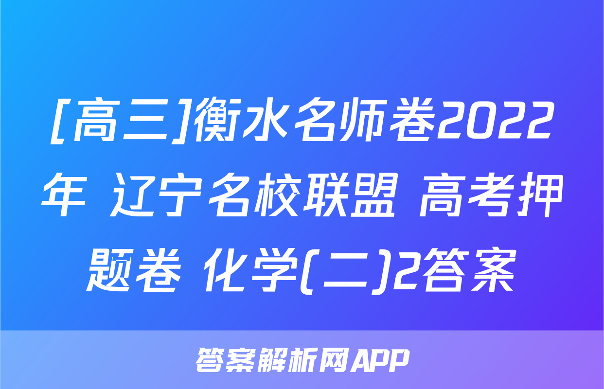 [高三]衡水名师卷2022年 辽宁名校联盟 高考押题卷 化学(二)2答案