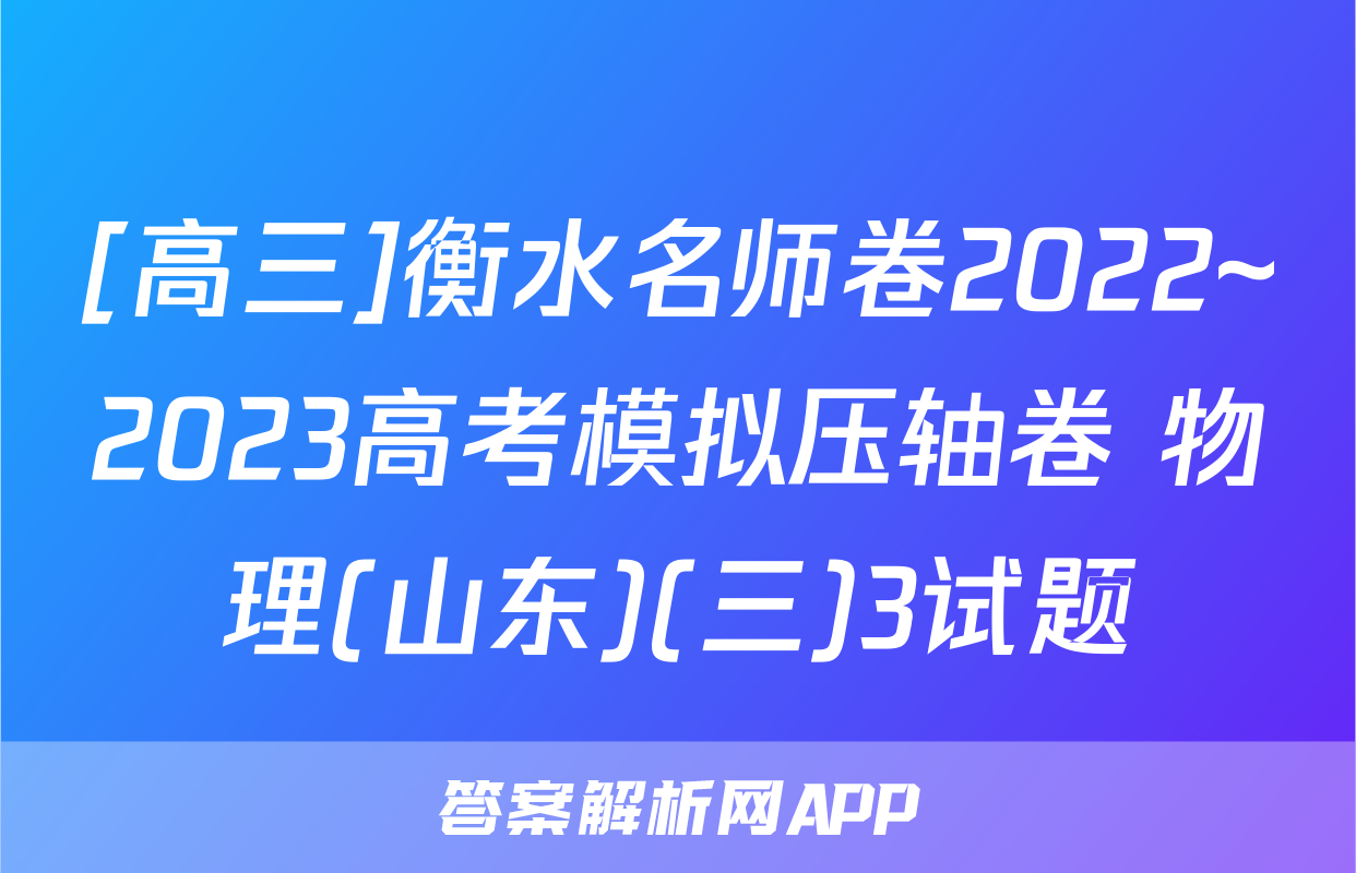 [高三]衡水名师卷2022~2023高考模拟压轴卷 物理(山东)(三)3试题