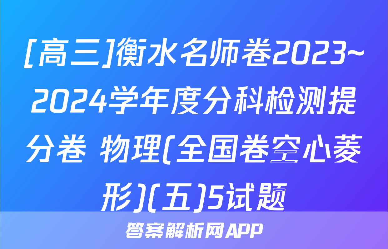 [高三]衡水名师卷2023~2024学年度分科检测提分卷 物理(全国卷空心菱形)(五)5试题