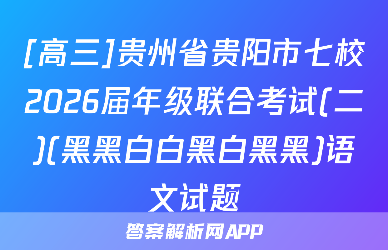 [高三]贵州省贵阳市七校2026届年级联合考试(二)(黑黑白白黑白黑黑)语文试题