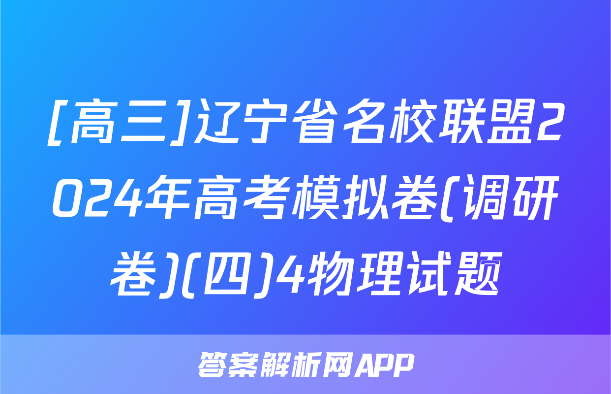 [高三]辽宁省名校联盟2024年高考模拟卷(调研卷)(四)4物理试题