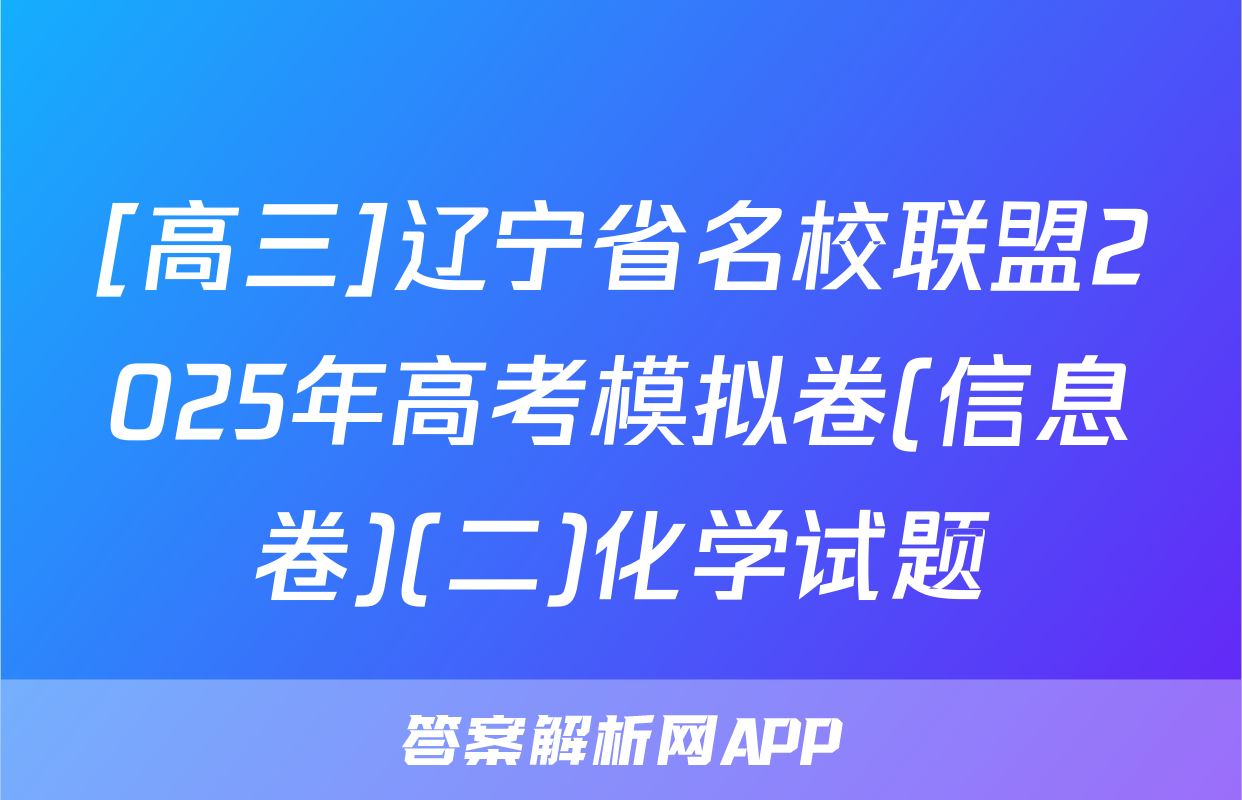 [高三]辽宁省名校联盟2025年高考模拟卷(信息卷)(二)化学试题