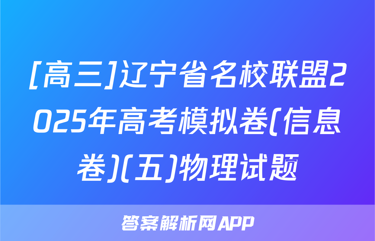 [高三]辽宁省名校联盟2025年高考模拟卷(信息卷)(五)物理试题