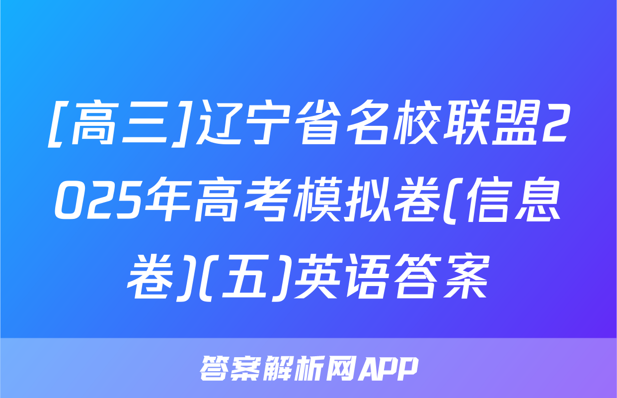 [高三]辽宁省名校联盟2025年高考模拟卷(信息卷)(五)英语答案