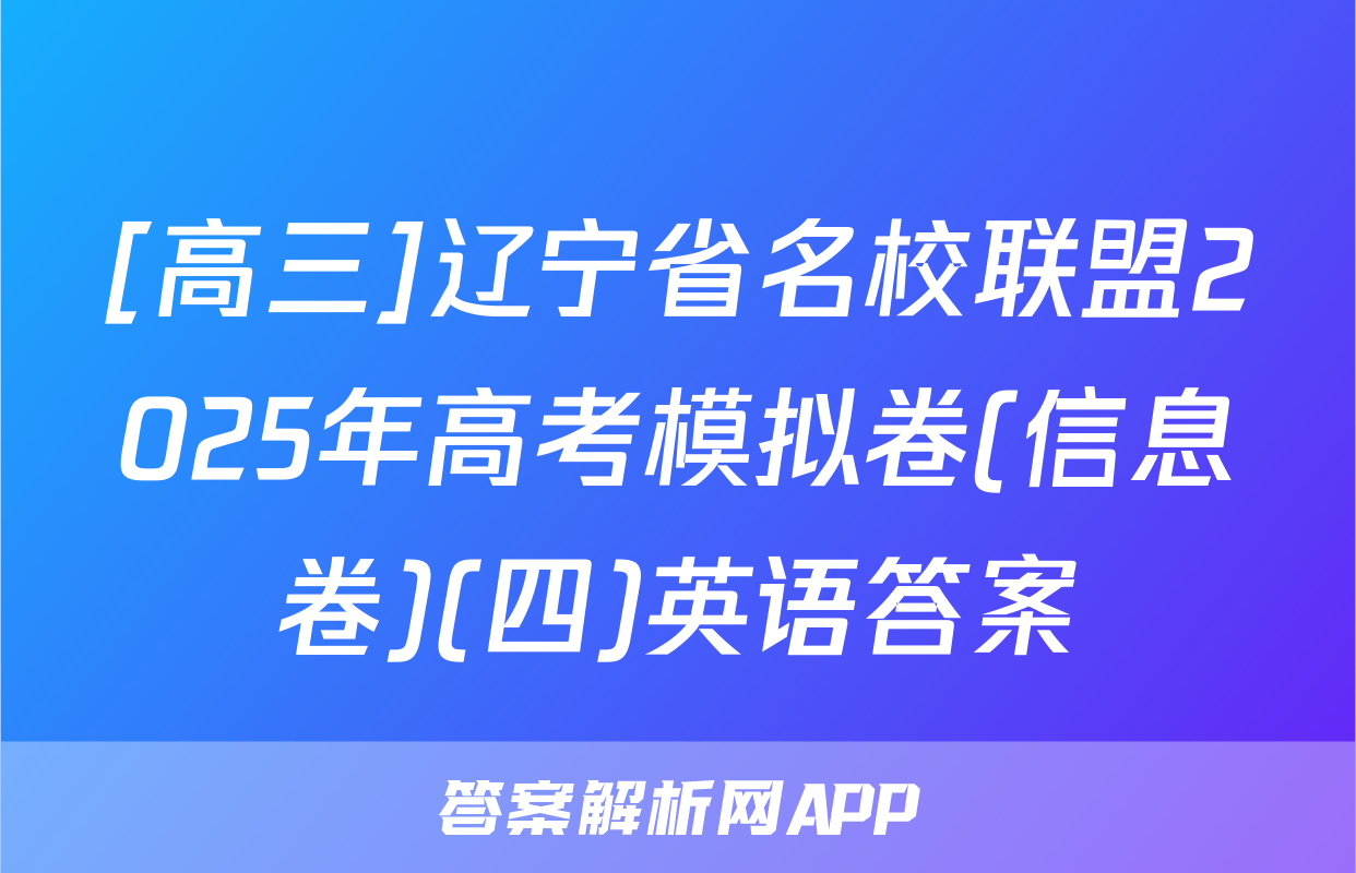 [高三]辽宁省名校联盟2025年高考模拟卷(信息卷)(四)英语答案