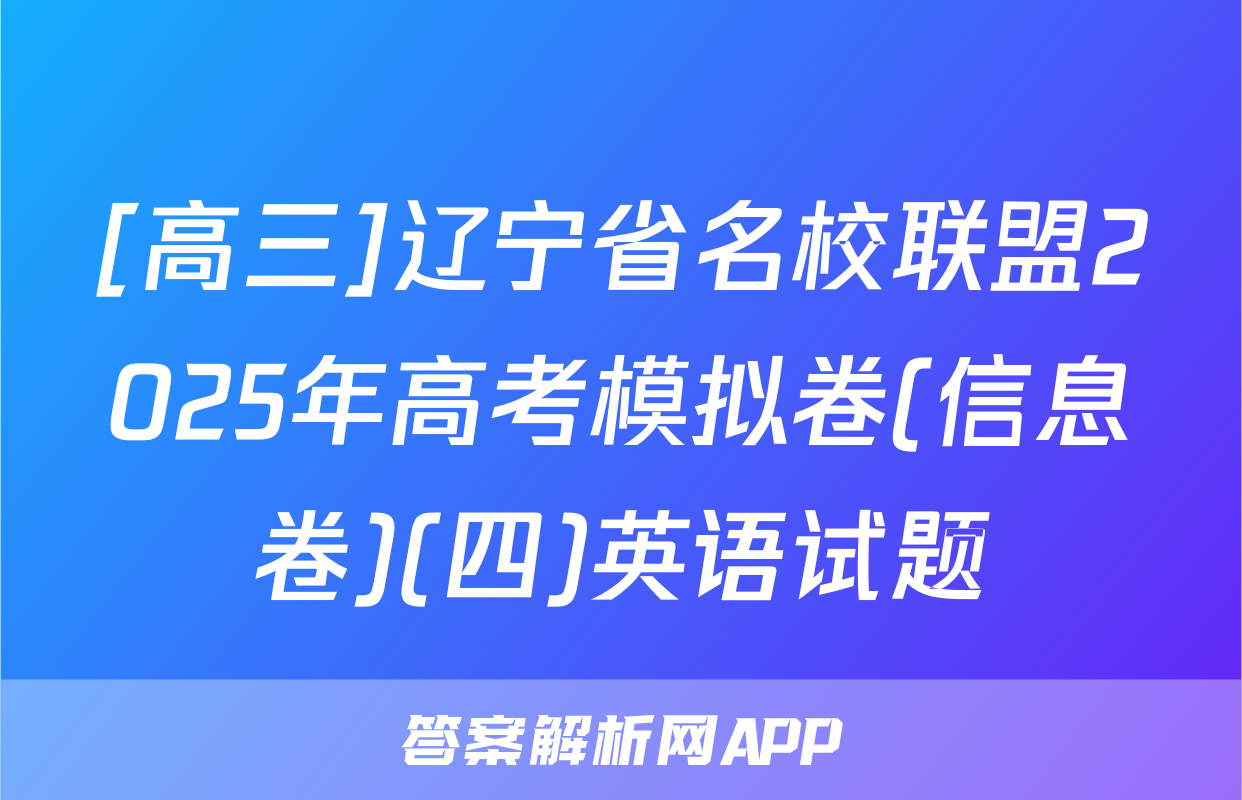 [高三]辽宁省名校联盟2025年高考模拟卷(信息卷)(四)英语试题