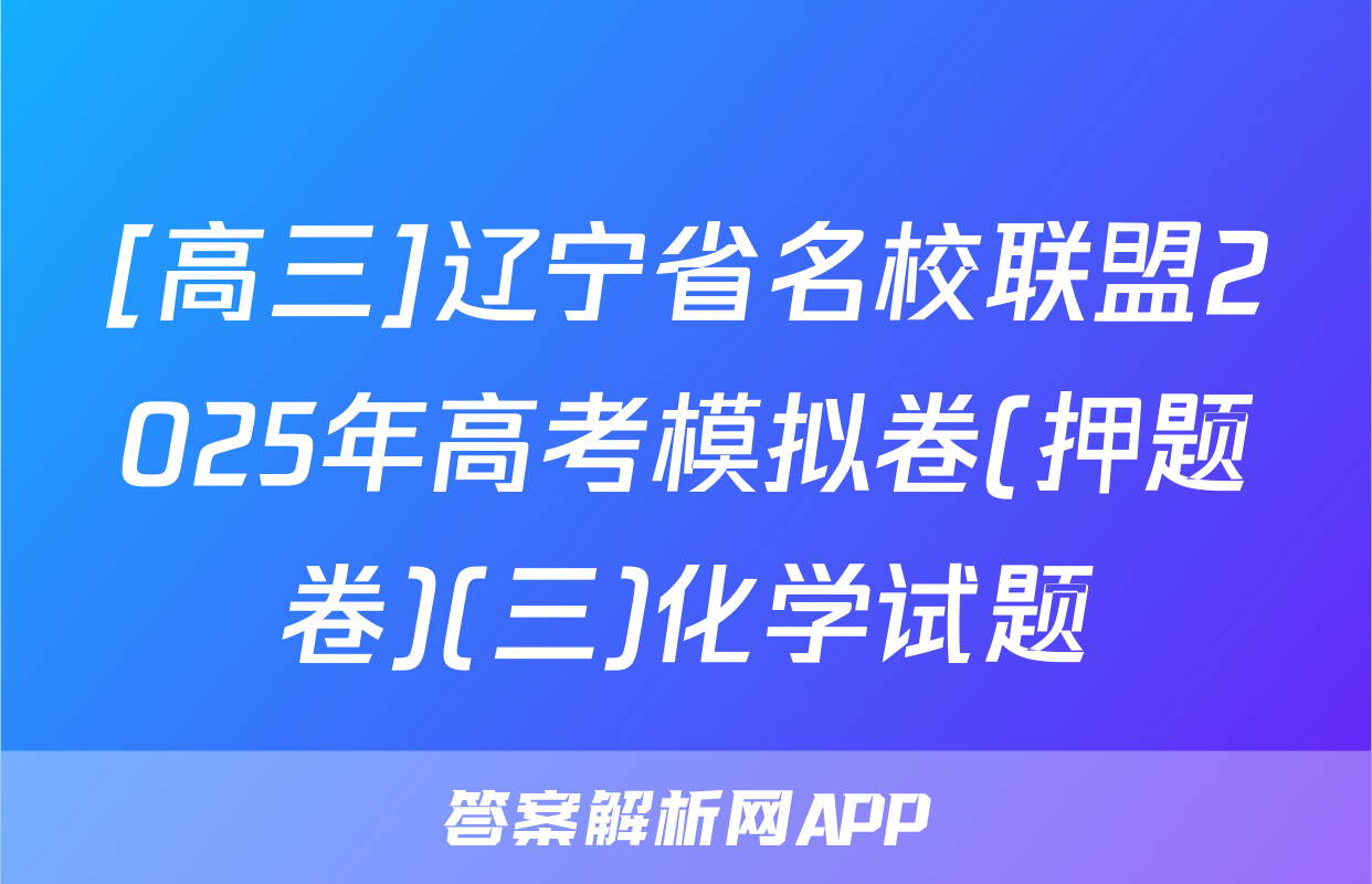 [高三]辽宁省名校联盟2025年高考模拟卷(押题卷)(三)化学试题