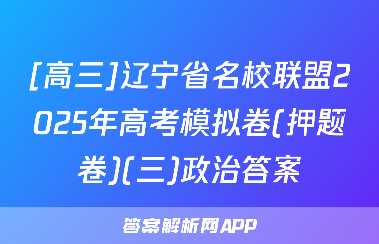 [高三]辽宁省名校联盟2025年高考模拟卷(押题卷)(三)政治答案