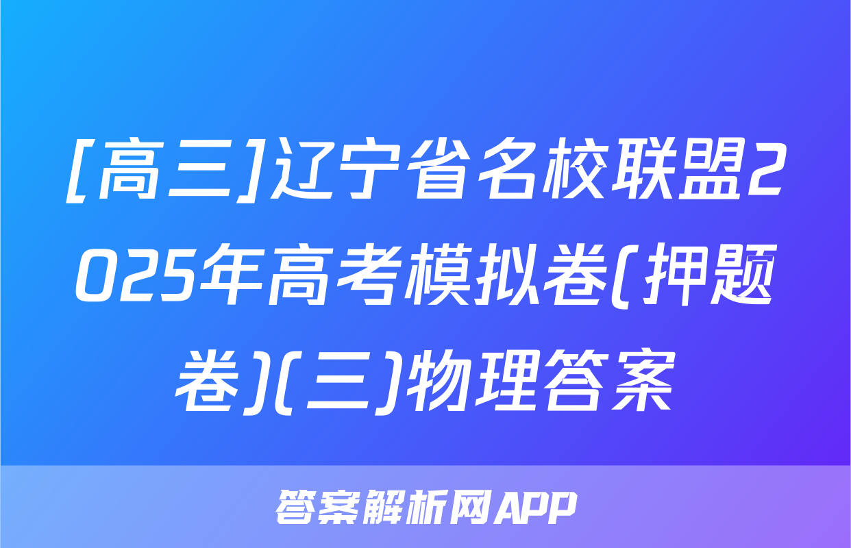 [高三]辽宁省名校联盟2025年高考模拟卷(押题卷)(三)物理答案