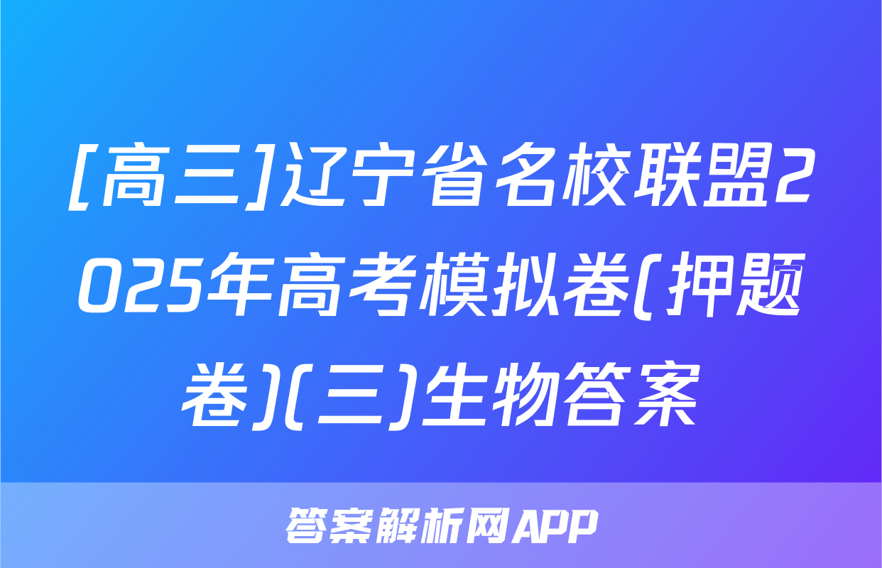 [高三]辽宁省名校联盟2025年高考模拟卷(押题卷)(三)生物答案