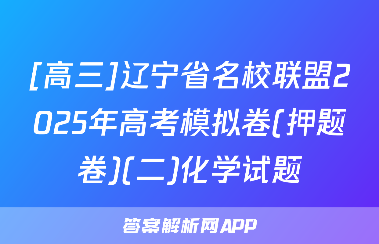 [高三]辽宁省名校联盟2025年高考模拟卷(押题卷)(二)化学试题