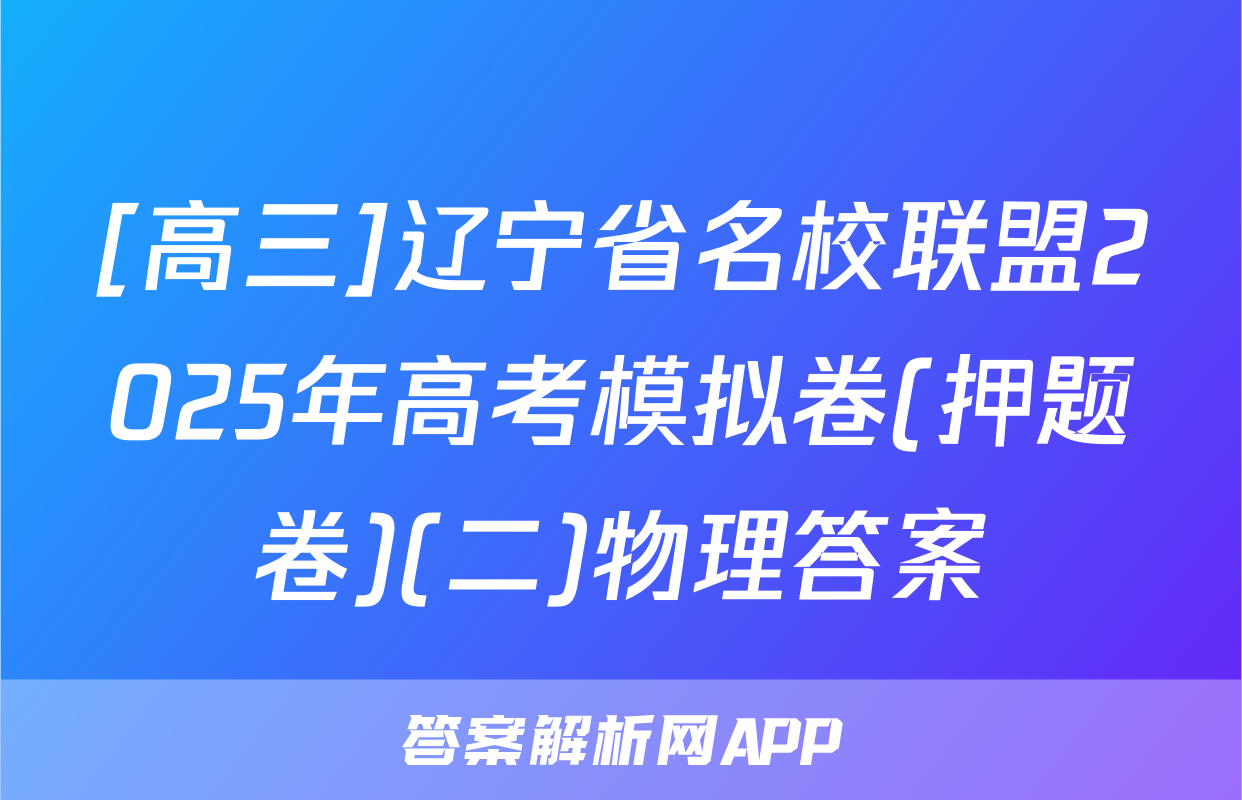 [高三]辽宁省名校联盟2025年高考模拟卷(押题卷)(二)物理答案