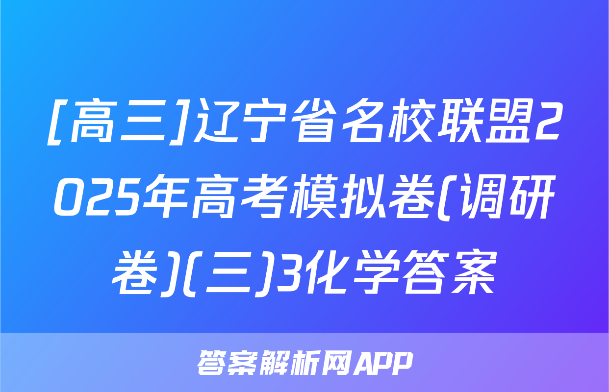 [高三]辽宁省名校联盟2025年高考模拟卷(调研卷)(三)3化学答案