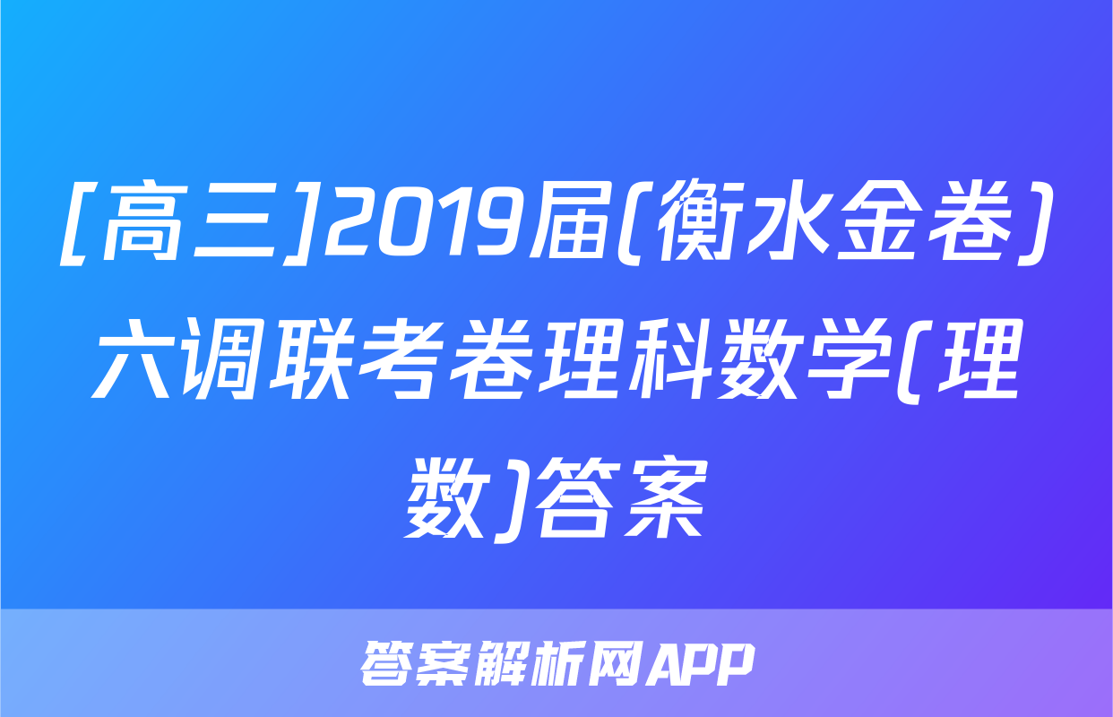 [高三]2019届(衡水金卷)六调联考卷理科数学(理数)答案