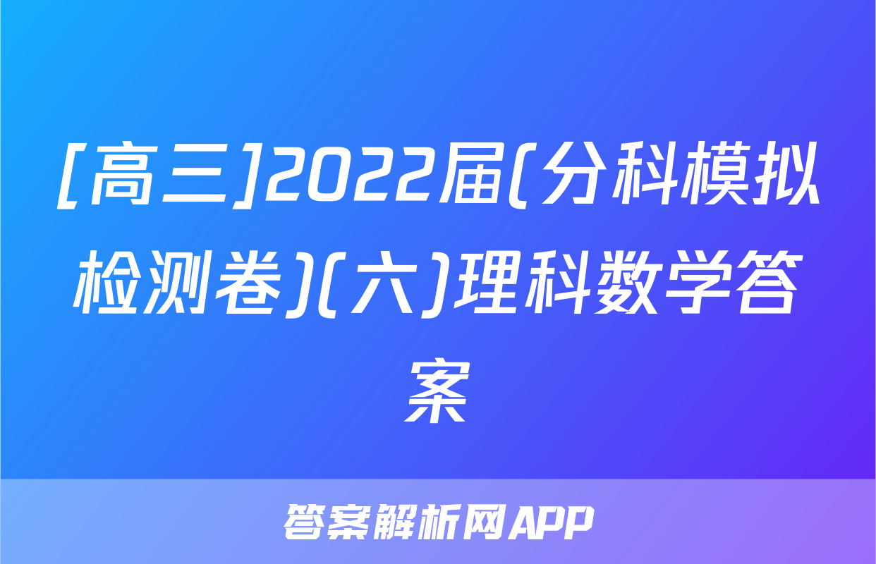[高三]2022届(分科模拟检测卷)(六)理科数学答案