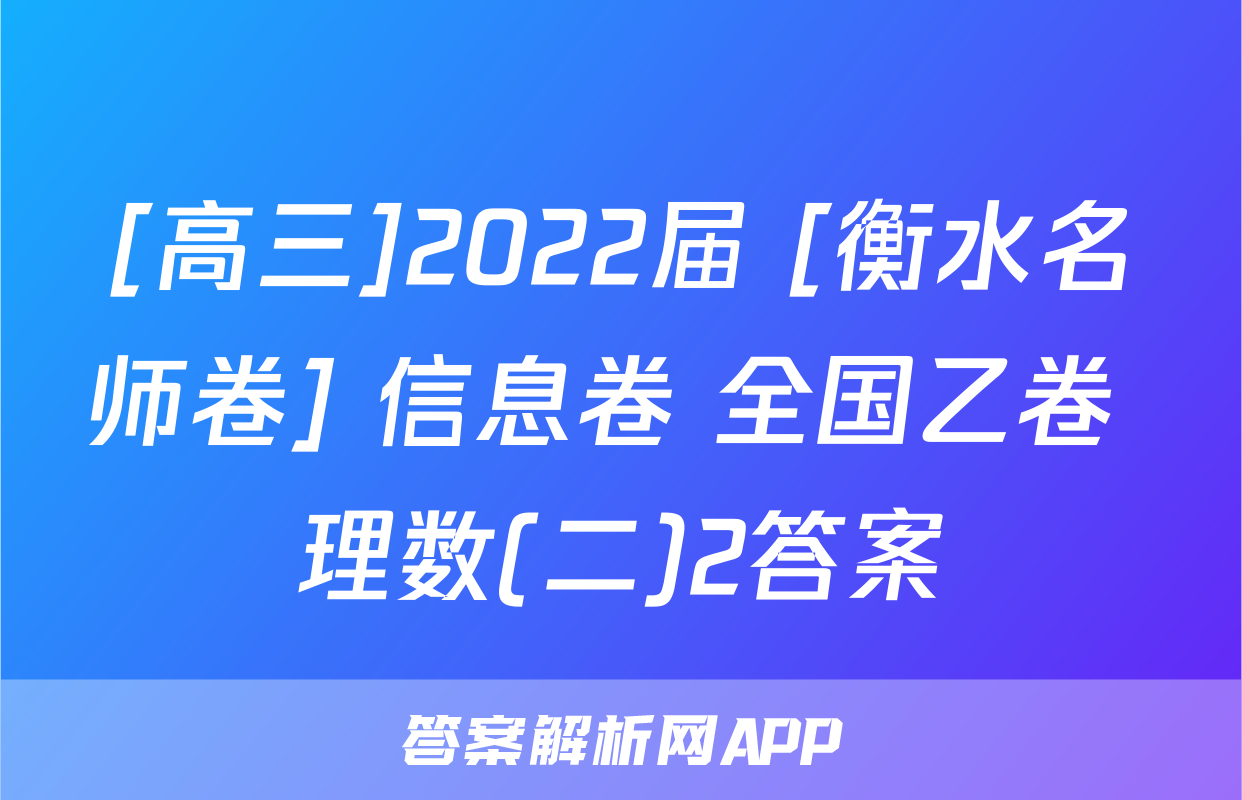 [高三]2022届 [衡水名师卷] 信息卷 全国乙卷 理数(二)2答案