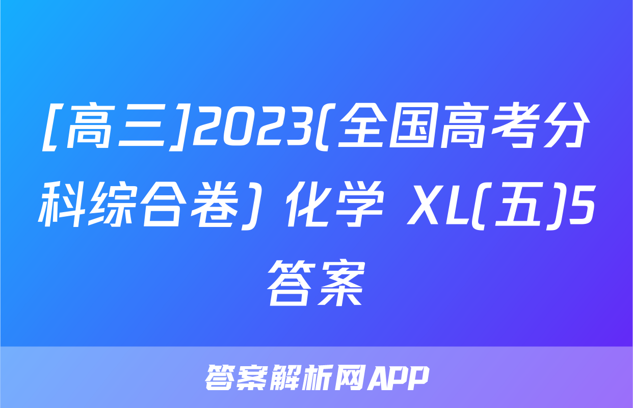 [高三]2023(全国高考分科综合卷) 化学 XL(五)5答案