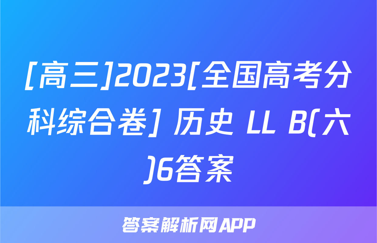 [高三]2023[全国高考分科综合卷] 历史 LL B(六)6答案