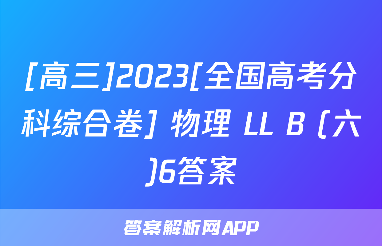[高三]2023[全国高考分科综合卷] 物理 LL B (六)6答案