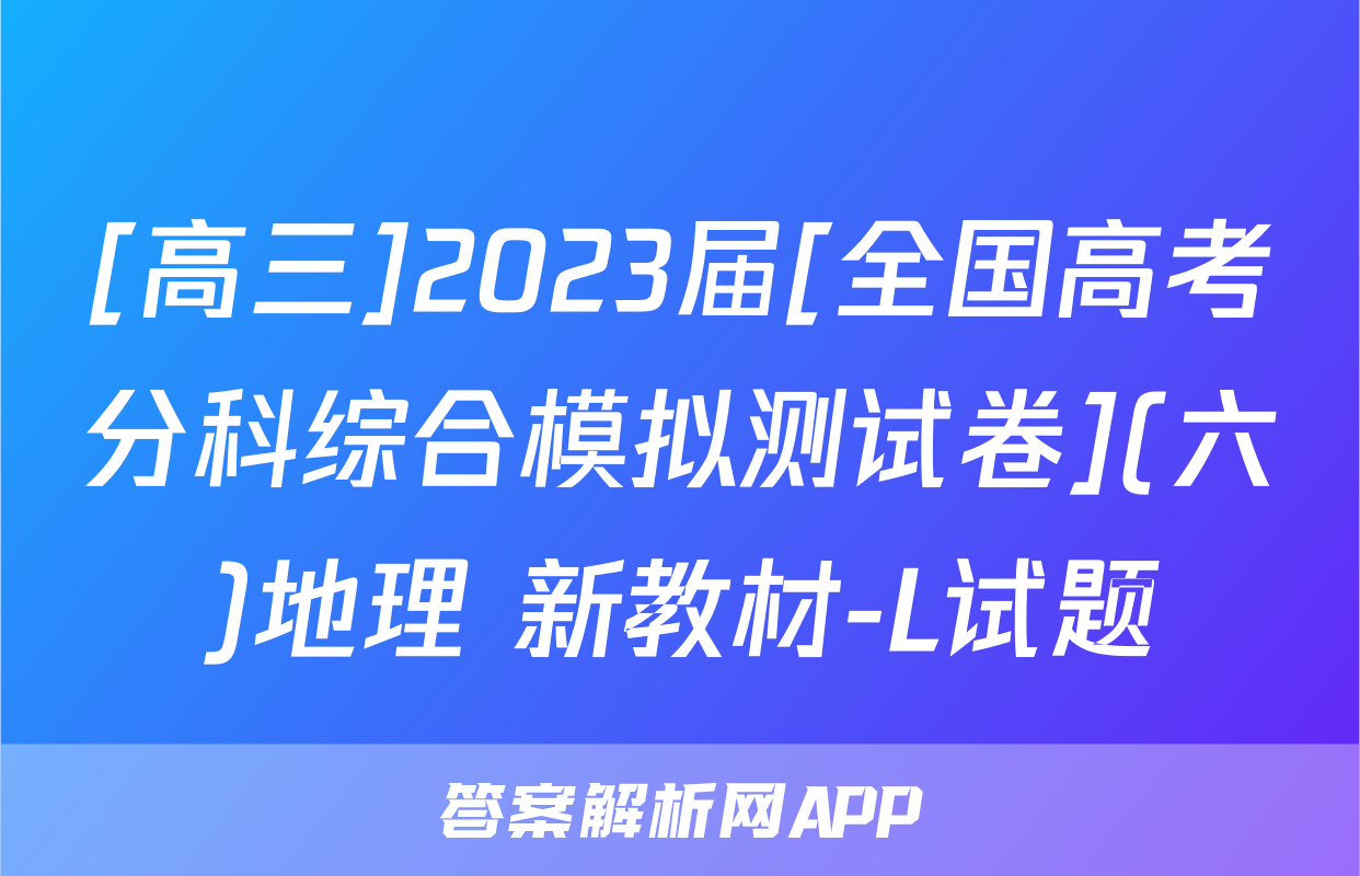 [高三]2023届[全国高考分科综合模拟测试卷](六)地理 新教材-L试题