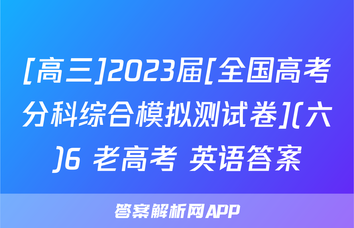 [高三]2023届[全国高考分科综合模拟测试卷](六)6 老高考 英语答案