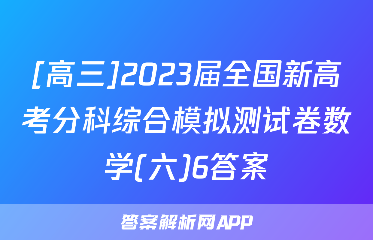 [高三]2023届全国新高考分科综合模拟测试卷数学(六)6答案