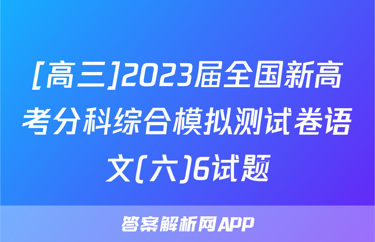 [高三]2023届全国新高考分科综合模拟测试卷语文(六)6试题