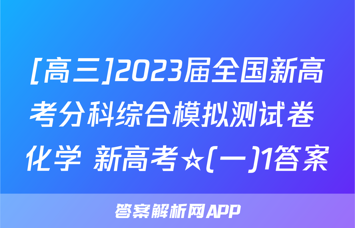 [高三]2023届全国新高考分科综合模拟测试卷 化学 新高考☆(一)1答案