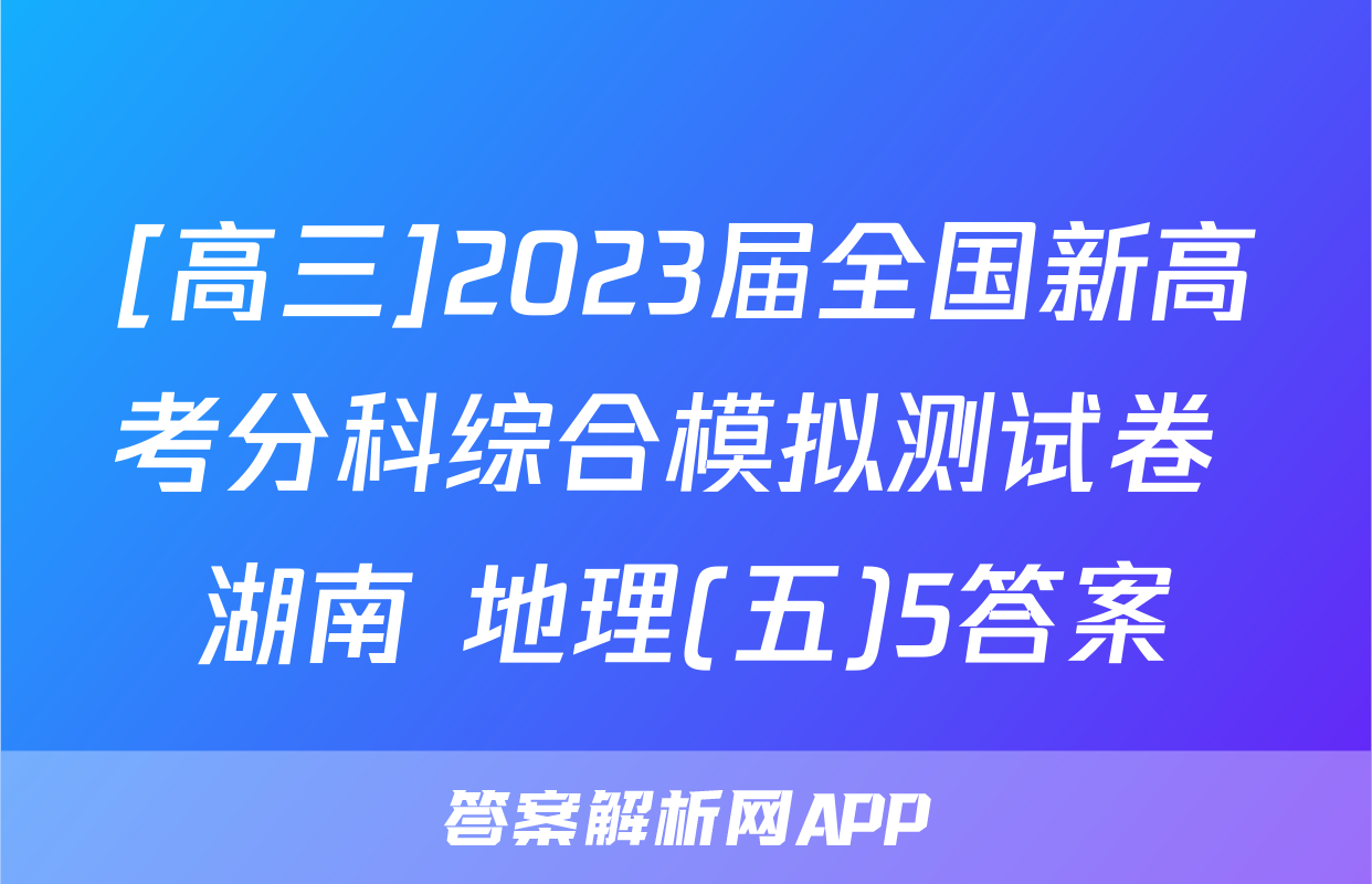 [高三]2023届全国新高考分科综合模拟测试卷 湖南 地理(五)5答案