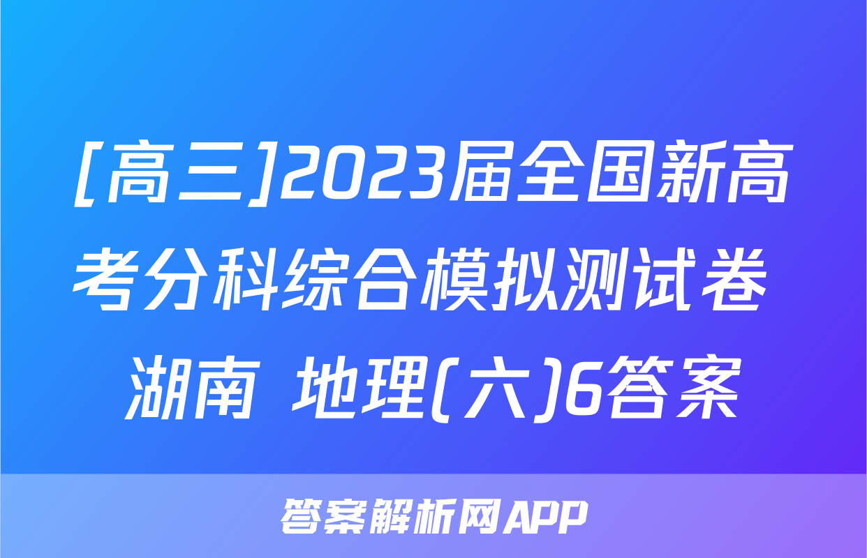 [高三]2023届全国新高考分科综合模拟测试卷 湖南 地理(六)6答案
