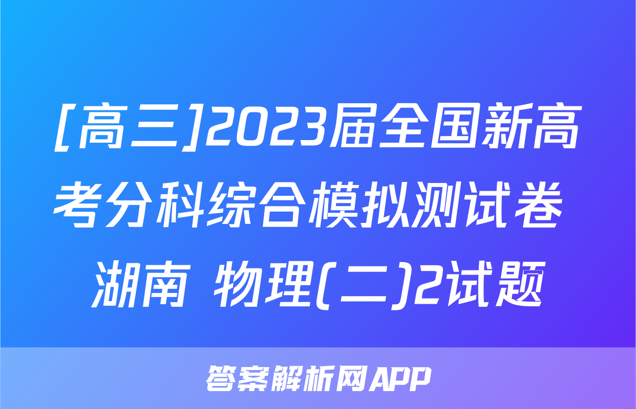 [高三]2023届全国新高考分科综合模拟测试卷 湖南 物理(二)2试题