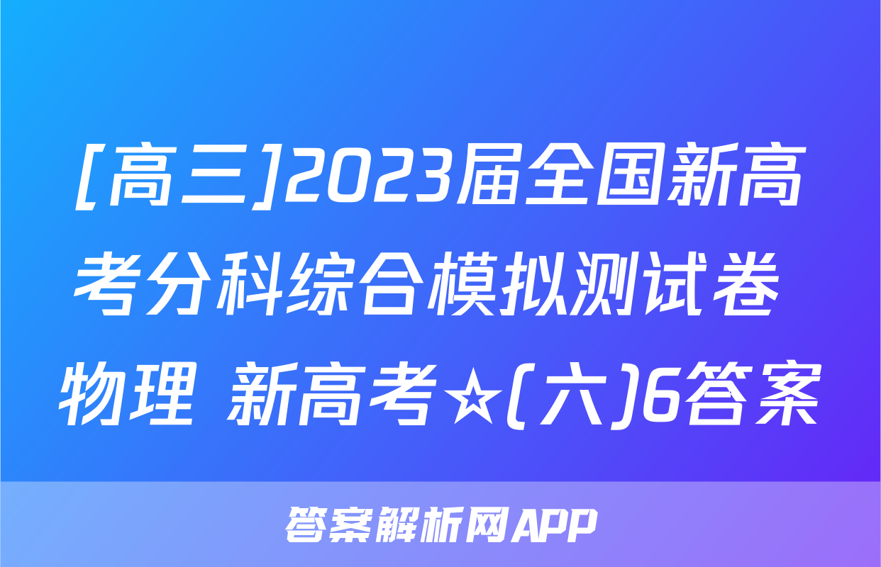 [高三]2023届全国新高考分科综合模拟测试卷 物理 新高考☆(六)6答案