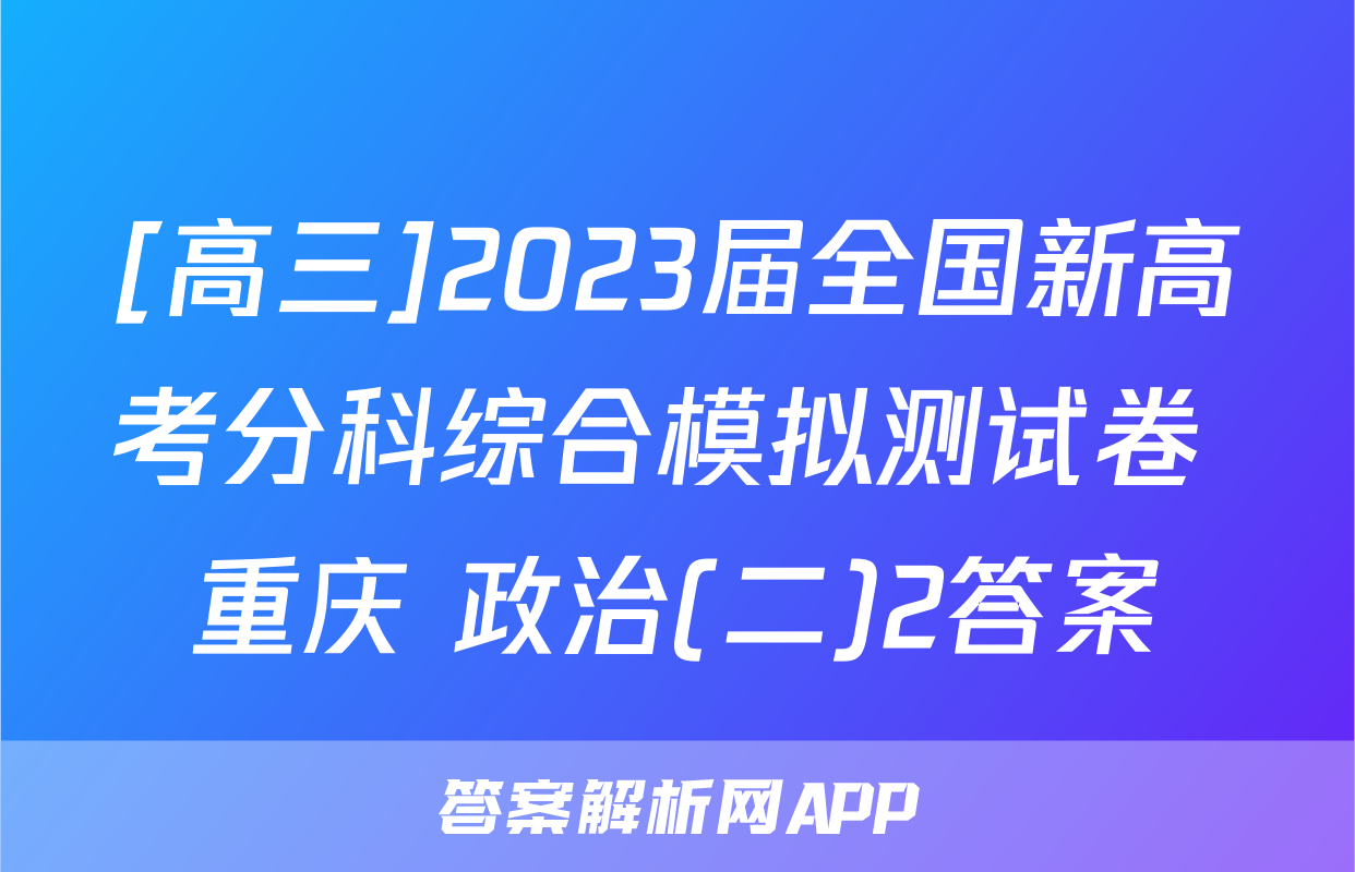 [高三]2023届全国新高考分科综合模拟测试卷 重庆 政治(二)2答案