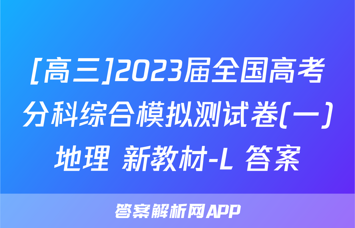 [高三]2023届全国高考分科综合模拟测试卷(一)地理 新教材-L 答案